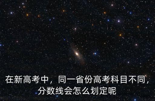 在新高考中，同一省份高考科目不同，分數線會怎么劃定呢