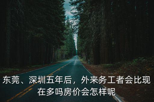 東莞、深圳五年后，外來務(wù)工者會(huì)比現(xiàn)在多嗎房價(jià)會(huì)怎樣呢