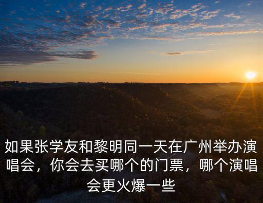 如果張學友和黎明同一天在廣州舉辦演唱會，你會去買哪個的門票，哪個演唱會更火爆一些