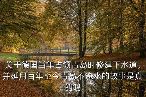 關(guān)于德國當年占領(lǐng)青島時修建下水道，并延用百年至今青島不淹水的故事是真的嗎