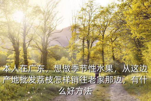 本人在廣東，想做季節(jié)性水果，從這邊產(chǎn)地批發(fā)荔枝怎樣銷(xiāo)往老家那邊，有什么好方法