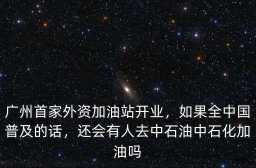 廣州首家外資加油站開業，如果全中國普及的話，還會有人去中石油中石化加油嗎