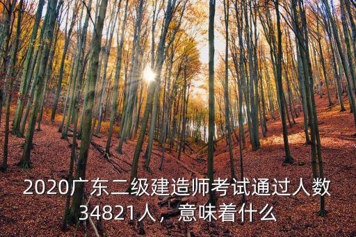 2020廣東二級建造師考試通過人數34821人，意味著什么
