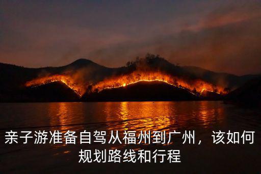 親子游準(zhǔn)備自駕從福州到廣州，該如何規(guī)劃路線和行程