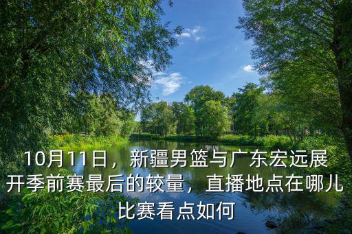 10月11日，新疆男籃與廣東宏遠(yuǎn)展開季前賽最后的較量，直播地點(diǎn)在哪兒比賽看點(diǎn)如何