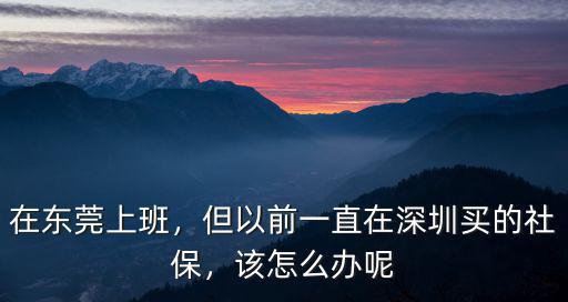 工作地從深圳遷到東莞社保怎么辦,現(xiàn)在準(zhǔn)備去東莞工作