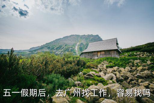 五一假期后，去廣州找工作，容易找嗎