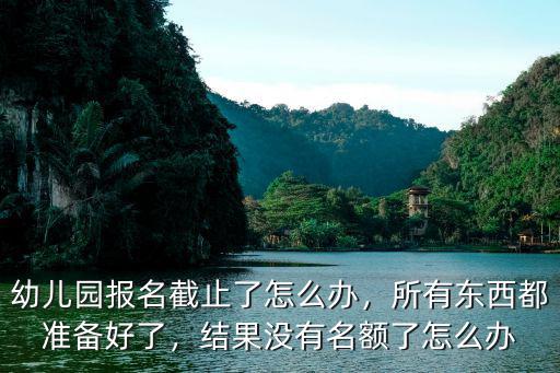 幼兒園報名截止了怎么辦，所有東西都準備好了，結果沒有名額了怎么辦