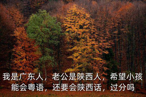 我是廣東人，老公是陜西人，希望小孩能會粵語，還要會陜西話，過分嗎