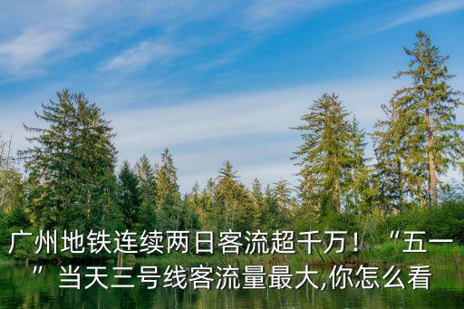 廣州地鐵連續兩日客流超千萬！“五一”當天三號線客流量最大,你怎么看