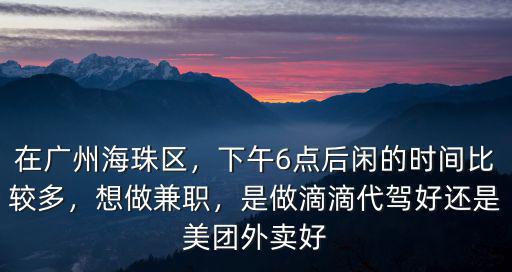 在廣州海珠區(qū)，下午6點后閑的時間比較多，想做兼職，是做滴滴代駕好還是美團(tuán)外賣好