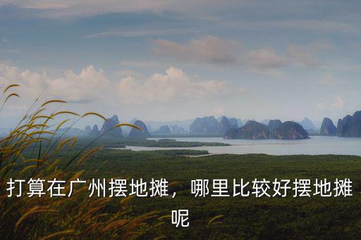 打算在廣州擺地?cái)偅睦锉容^好擺地?cái)偰? class=