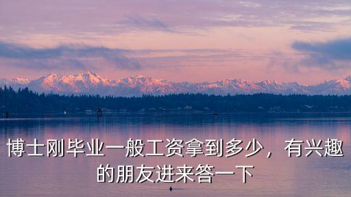 博士剛畢業(yè)一般工資拿到多少，有興趣的朋友進(jìn)來答一下