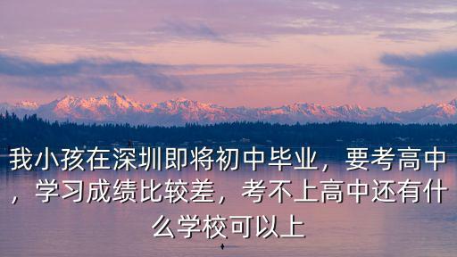 我小孩在深圳即將初中畢業，要考高中，學習成績比較差，考不上高中還有什么學校可以上