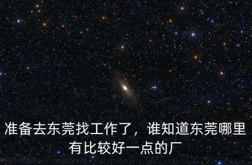 準備去東莞找工作了，誰知道東莞哪里有比較好一點的廠