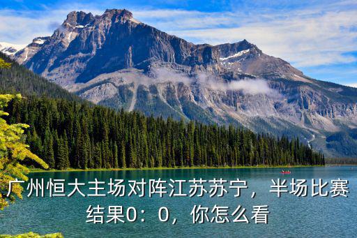 廣州恒大主場對陣江蘇蘇寧，半場比賽結(jié)果0：0，你怎么看