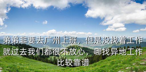 弟弟非要去廣州上班，但是沒找著工作就過去我們都很不放心，哪找異地工作比較靠譜