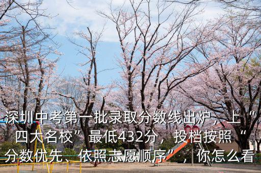 深圳中考第一批錄取分數線出爐，上“四大名校”最低432分，投檔按照“分數優先、依照志愿順序”，你怎么看