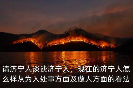 請濟寧人談談濟寧人，現在的濟寧人怎么樣從為人處事方面及做人方面的看法