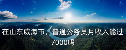 在威海市公務員的工資最高是多少,在山東威海市