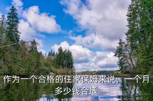 湛江做住家保姆多少錢一個月,家庭保姆一個月大約多少錢
