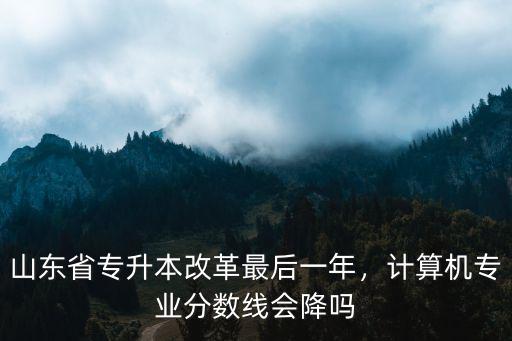 山東省專升本改革最后一年，計算機專業(yè)分數(shù)線會降嗎