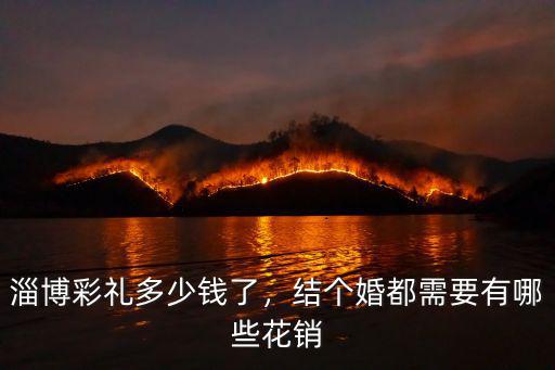 淄博彩禮多少錢了，結個婚都需要有哪些花銷