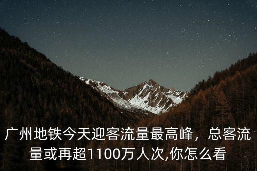 廣州每天地鐵客流量是多少,廣州地鐵今天迎客流量最高峰
