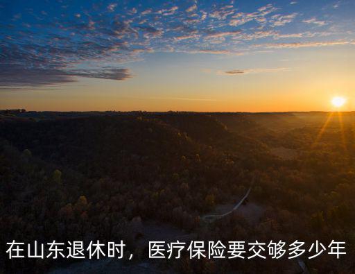 淄博市退休醫(yī)保需交費多少年,在山東退休時