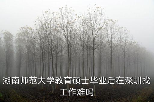 湖南師范大學(xué)教育碩士畢業(yè)后在深圳找工作難嗎