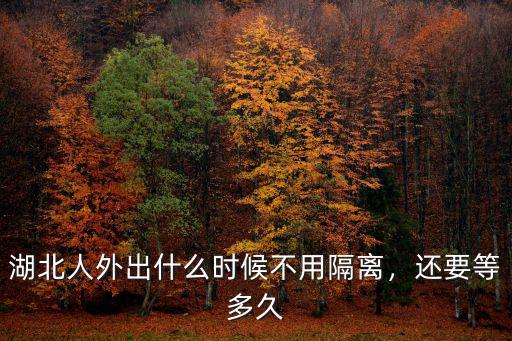 湖北人外出什么時(shí)候不用隔離，還要等多久