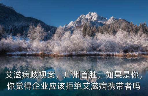 艾滋病歧視案，廣州首勝，如果是你，你覺得企業應該拒絕艾滋病攜帶者嗎