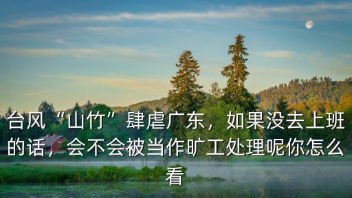 臺風“山竹”肆虐廣東，如果沒去上班的話，會不會被當作曠工處理呢你怎么看