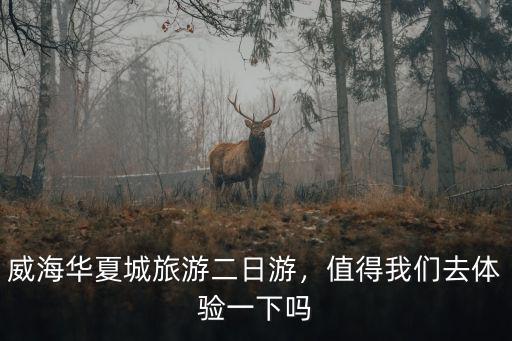 威海華夏城旅游二日游，值得我們去體驗一下嗎