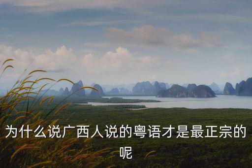 為什么說廣西人說的粵語才是最正宗的呢