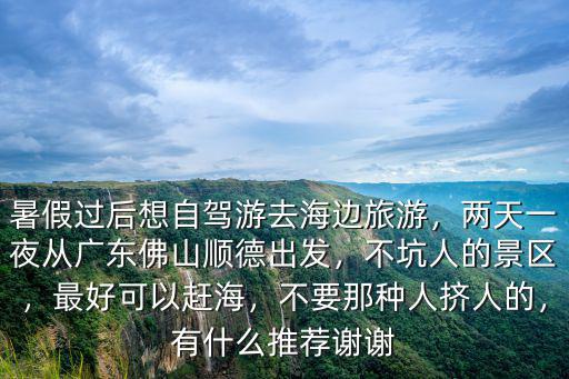 暑假過(guò)后想自駕游去海邊旅游，兩天一夜從廣東佛山順德出發(fā)，不坑人的景區(qū)，最好可以趕海，不要那種人擠人的，有什么推薦謝謝