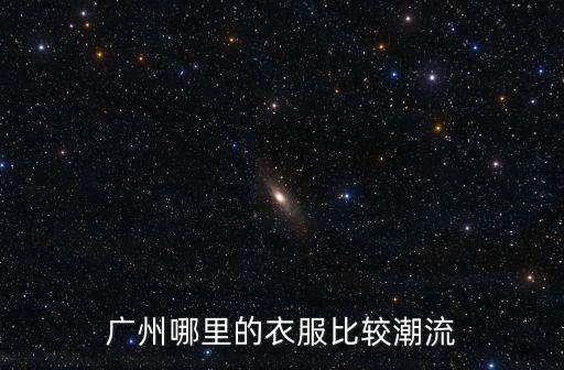 廣州哪里的衣服比較潮流