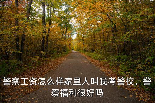 警察工資怎么樣家里人叫我考警校，警察福利很好嗎
