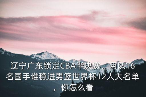 遼寧廣東鎖定CBA半決賽，兩隊16名國手誰穩進男籃世界杯12人大名單，你怎么看