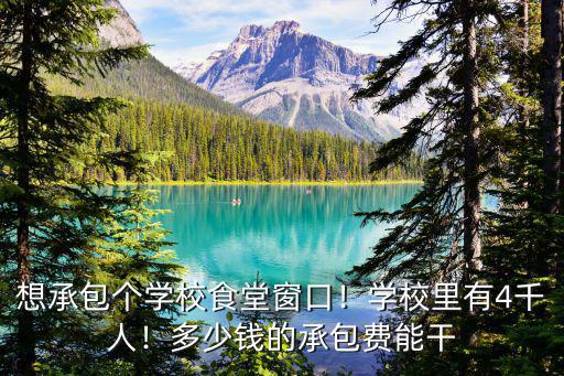 想承包個(gè)學(xué)校食堂窗口！學(xué)校里有4千人！多少錢的承包費(fèi)能干