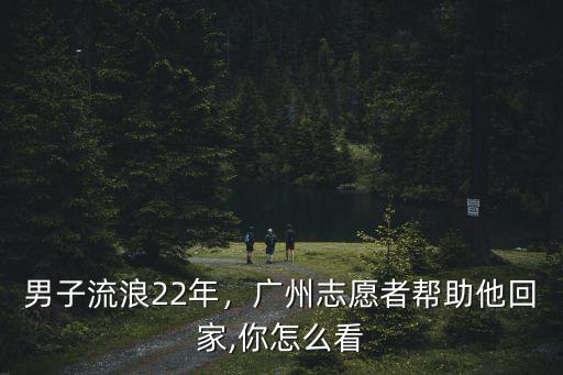 男子流浪22年，廣州志愿者幫助他回家,你怎么看