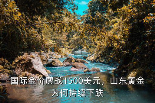 國際金價鏖戰1500美元，山東黃金為何持續下跌