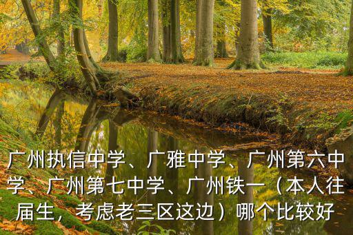 廣州執信中學、廣雅中學、廣州第六中學、廣州第七中學、廣州鐵一（本人往屆生，考慮老三區這邊）哪個比較好