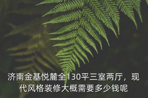 濟(jì)南金基悅麓全130平三室兩廳，現(xiàn)代風(fēng)格裝修大概需要多少錢(qián)呢