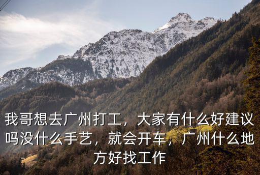 我哥想去廣州打工，大家有什么好建議嗎沒什么手藝，就會開車，廣州什么地方好找工作