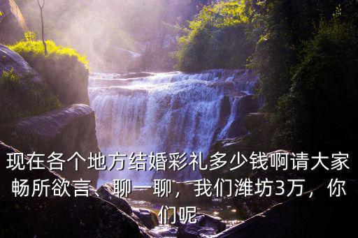 現在各個地方結婚彩禮多少錢啊請大家暢所欲言、聊一聊，我們濰坊3萬，你們呢