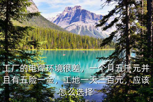 工廠的電焊環境很差，一個月五千元并且有五險一金，工地一天三百元，應該怎么選擇