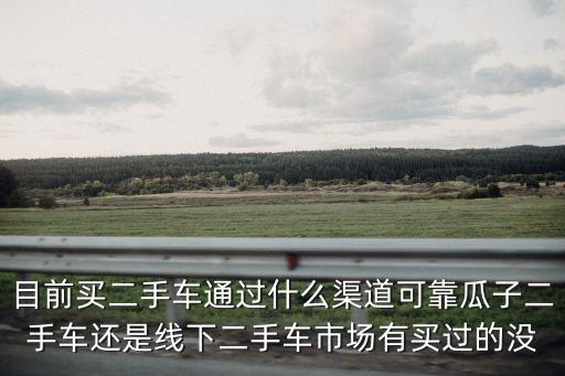 目前買二手車通過什么渠道可靠瓜子二手車還是線下二手車市場有買過的沒