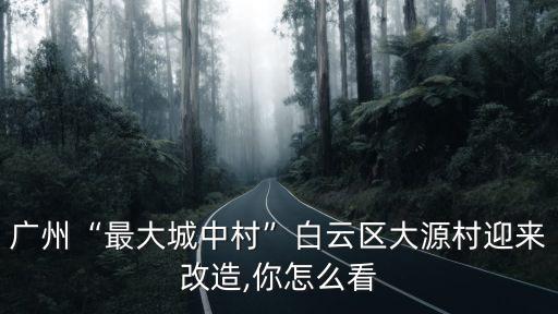 廣州“最大城中村”白云區(qū)大源村迎來改造,你怎么看