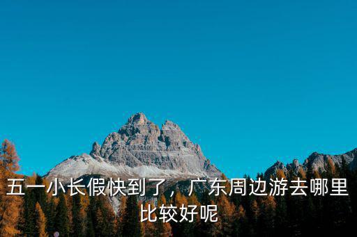 五一佛山周邊游哪里比較好,五一小長假快到了